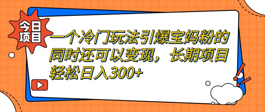 一个冷门玩法引爆宝妈粉的同时还可以变现，长期项目轻松日入300+-58创网