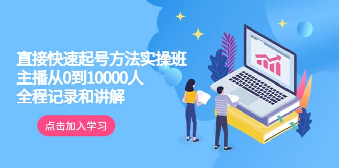 真正的直接快速起号方法实操班：主播从0到10000人的全程记录和讲解-58创网