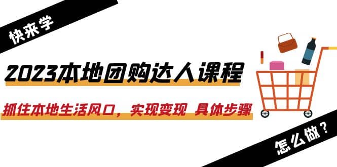 2023本地团购达人课程：抓住本地生活风口，实现变现 具体步骤（22节课）-58创网