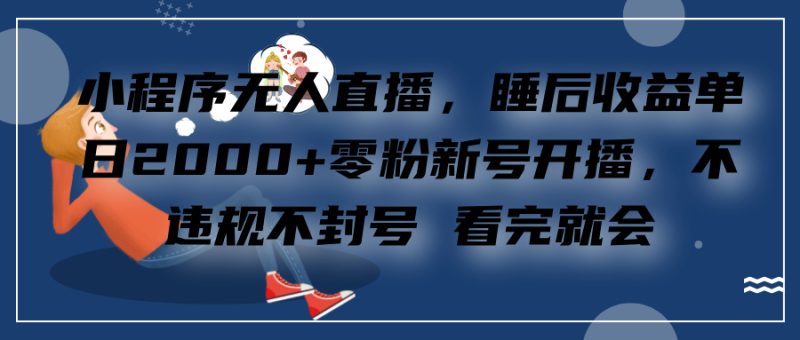 小程序无人直播，零粉新号开播，不违规不封号 看完就会+睡后收益单日2000-58创网