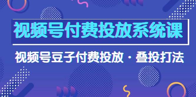 视频号付费投放系统课，视频号豆子付费投放·叠投打法（高清视频课）-58创网
