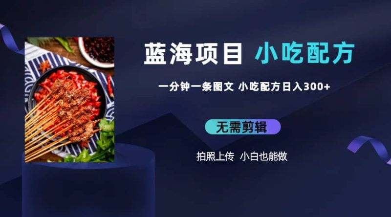 蓝海项目一分钟一条图文作品-日入300+小吃配方项目（附 684G小吃配方）-58创网