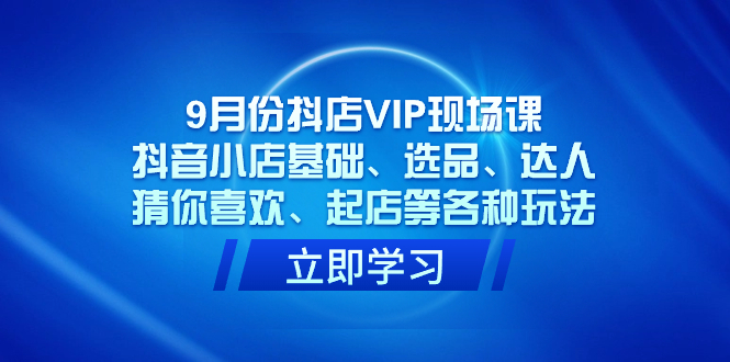 9月份抖店VIP现场课，抖音小店基础、选品、达人、猜你喜欢、起店等各种玩法-58创网