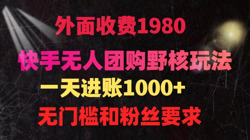 快手无人团购带货野核玩法，一天4位数 无任何门槛-58创网