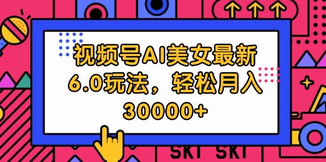 视频号AI美女最新6.0玩法，轻松月入30000+-58创网