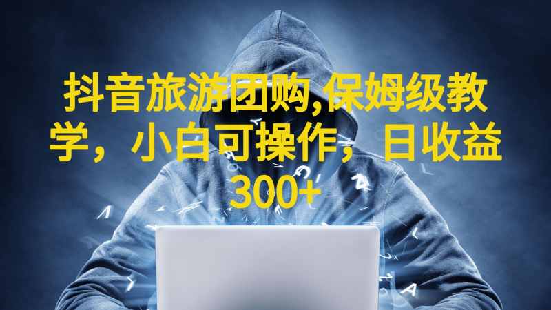 抖音旅游团购项目，保姆级教学，小白可操作，日收益300+（教程+素材）-58创网