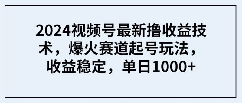 2024视频号最新撸收益技术，爆火赛道起号玩法，收益稳定，单日1000+-58创网