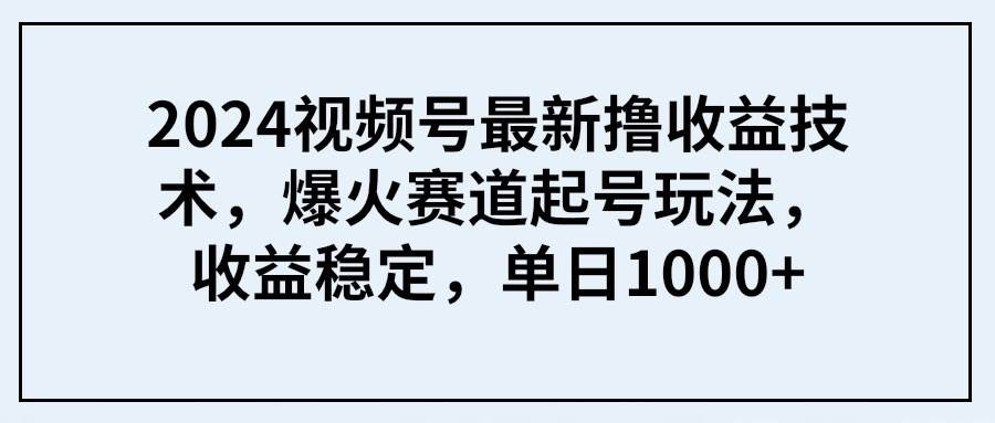2024视频号最新撸收益技术，爆火赛道起号玩法，收益稳定，单日1000+-58创网