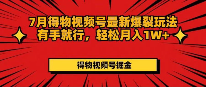 7月得物视频号最新爆裂玩法有手就行，轻松月入1W+-58创网