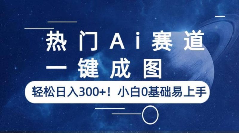 热门Ai赛道，一键成图，轻松日入300+！小白0基础易上手-58创网