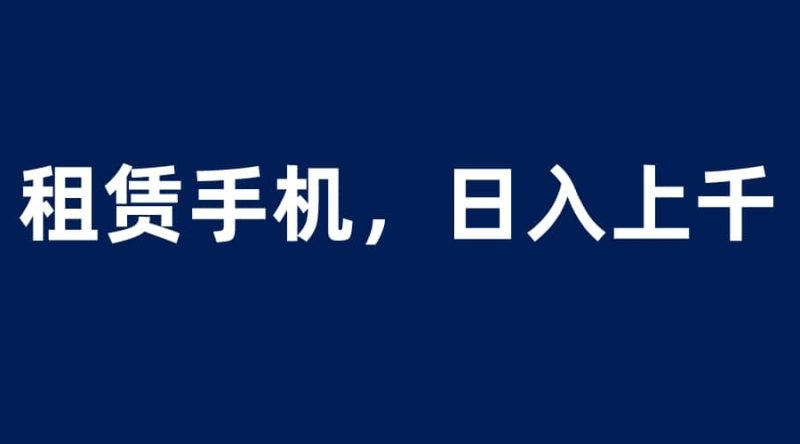 租赁手机蓝海项目，轻松到日入上千，小白0成本直接上手-58创网
