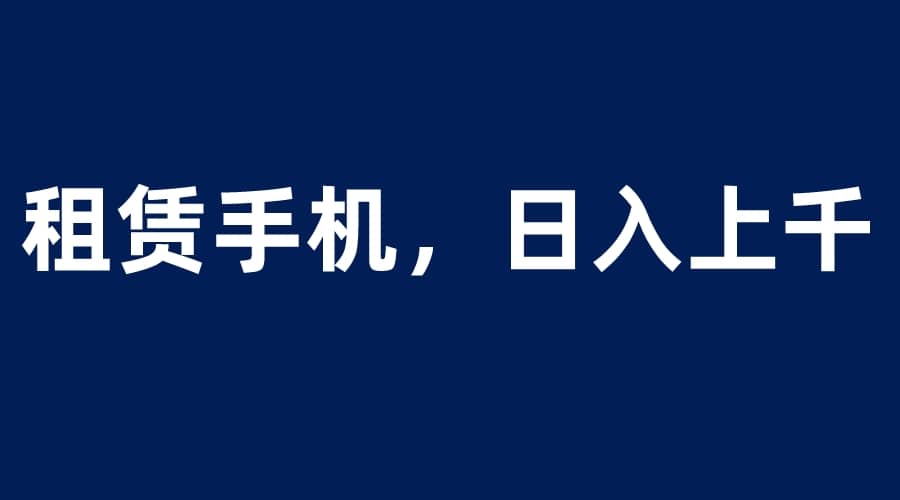 租赁手机蓝海项目，轻松到日入上千，小白0成本直接上手-58创网