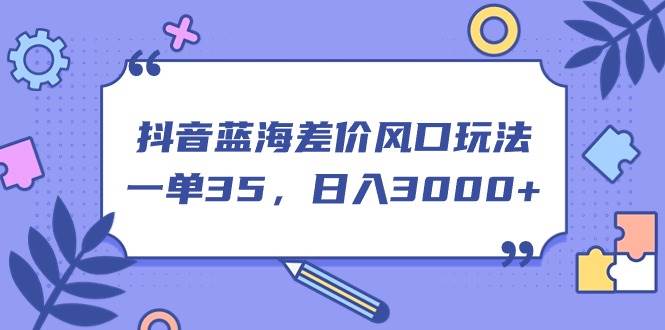 抖音蓝海差价风口玩法，一单35，日入3000+-58创网