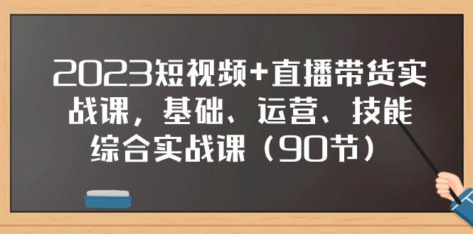2023短视频+直播带货实战课，基础、运营、技能综合实操课（90节）-58创网