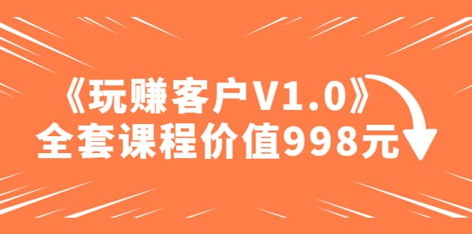 某收费课程《玩赚客户V1.0》全套课程价值998元-58创网