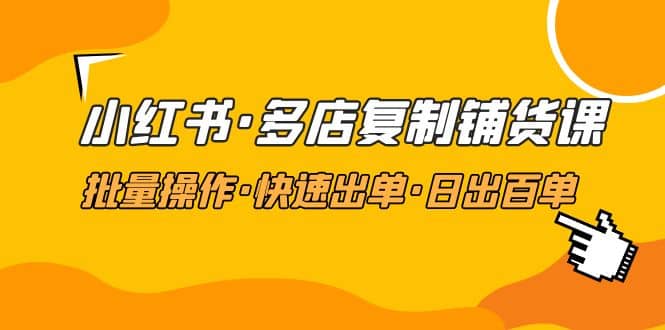 小红书·多店复制铺货课，批量操作·快速出单·日出百单（更新2023年2月）-58创网