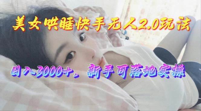 美女哄睡快手无人2.0赛道，日收3000+，新手可落地实操-58创网