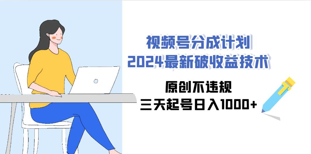视频号分成计划2024最新破收益技术，原创不违规，三天起号日入1000+-58创网