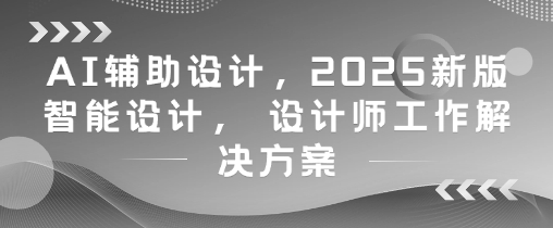 AI辅助设计，2025新版智能设计， 设计师工作解决方案-58创网
