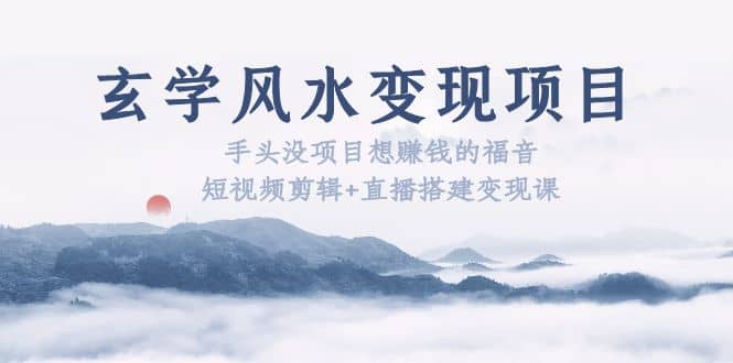 玄学风水变现项目：手头没项目想赚钱的福音（短视频剪辑+直播搭建变现课）-58创网