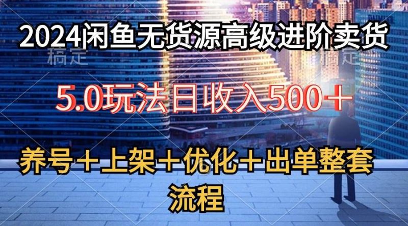 2024闲鱼无货源高级进阶卖货5.0，养号＋选品＋上架＋优化＋出单整套流程-58创网