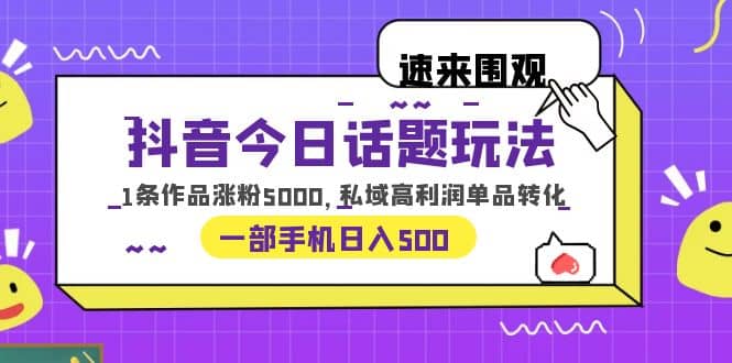 抖音今日话题玩法，1条作品涨粉5000，私域高利润单品转化 一部手机日入500-58创网
