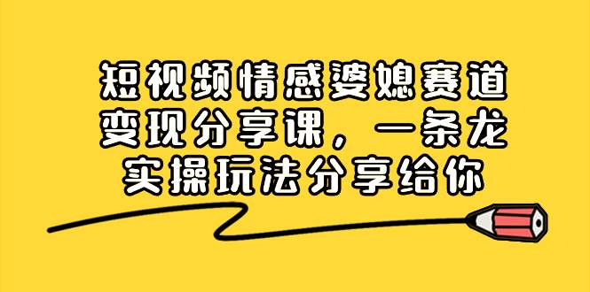 短视频情感婆媳赛道变现分享课，一条龙实操玩法分享给你-58创网
