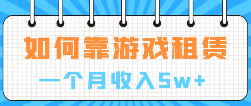 如何靠游戏租赁业务一个月收入5w+-58创网