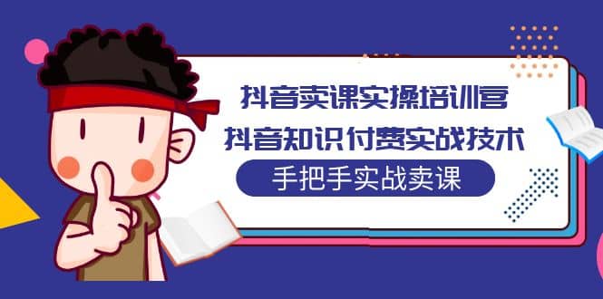 抖音卖课实操培训营：抖音知识付费实战技术，手把手实战课-58创网