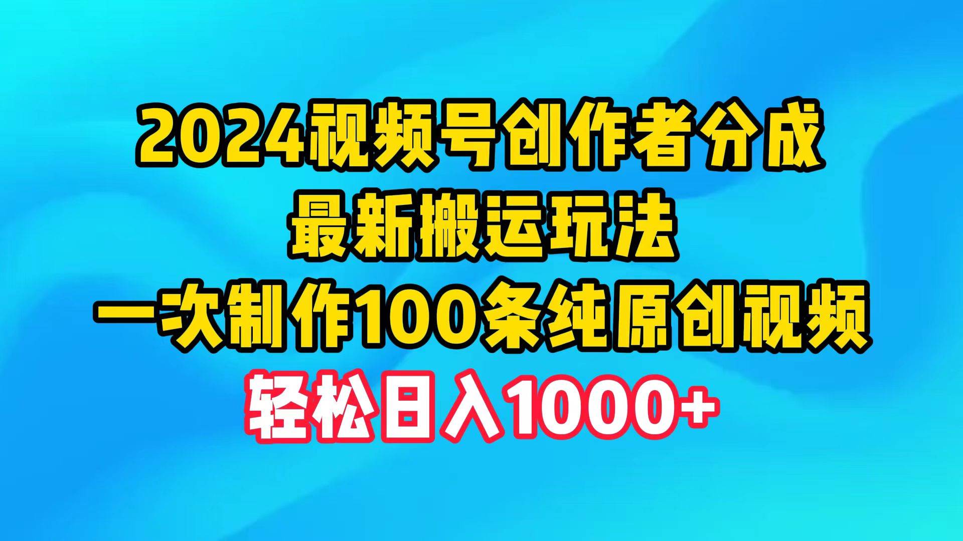 2024视频号创作者分成，最新搬运玩法，一次制作100条纯原创视频，日入1000+-58创网