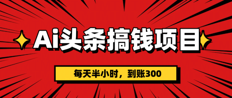 AI头条搞钱项目，一天半小时，到账300+-58创网