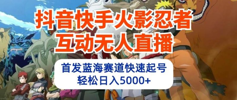 抖音快手火影忍者互动无人直播 蓝海赛道快速起号 日入5000+教程+软件+素材-58创网