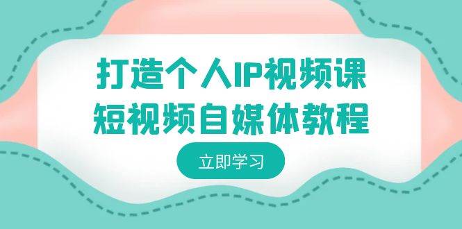 打造个人IP视频课-短视频自媒体教程，个人IP如何定位，如何变现-58创网