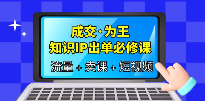 成交·为王，知识·IP出单必修课（流量+卖课+短视频）-58创网