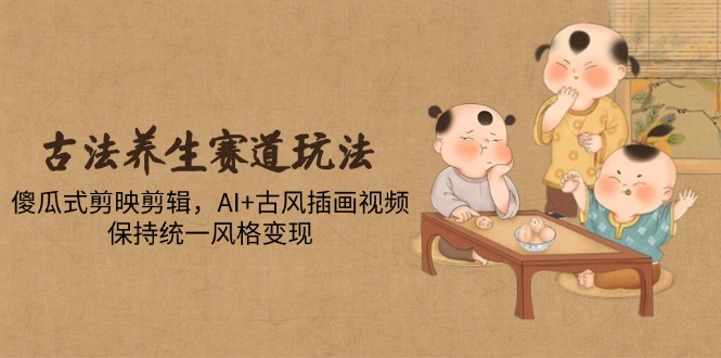 古法养生赛道玩法，傻瓜式剪映剪辑，AI+古风插画视频，保持统一风格变现-58创网