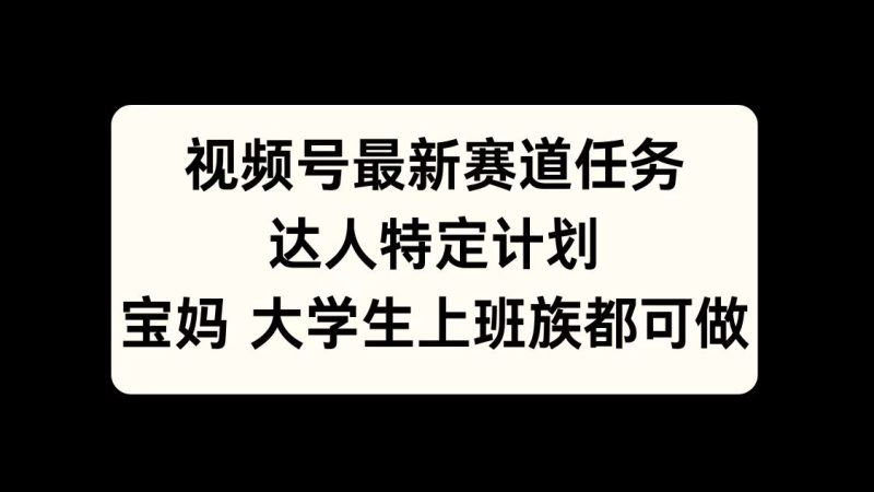 视频号最新赛道任务，达人特定计划，宝妈、大学生、上班族皆可做-58创网