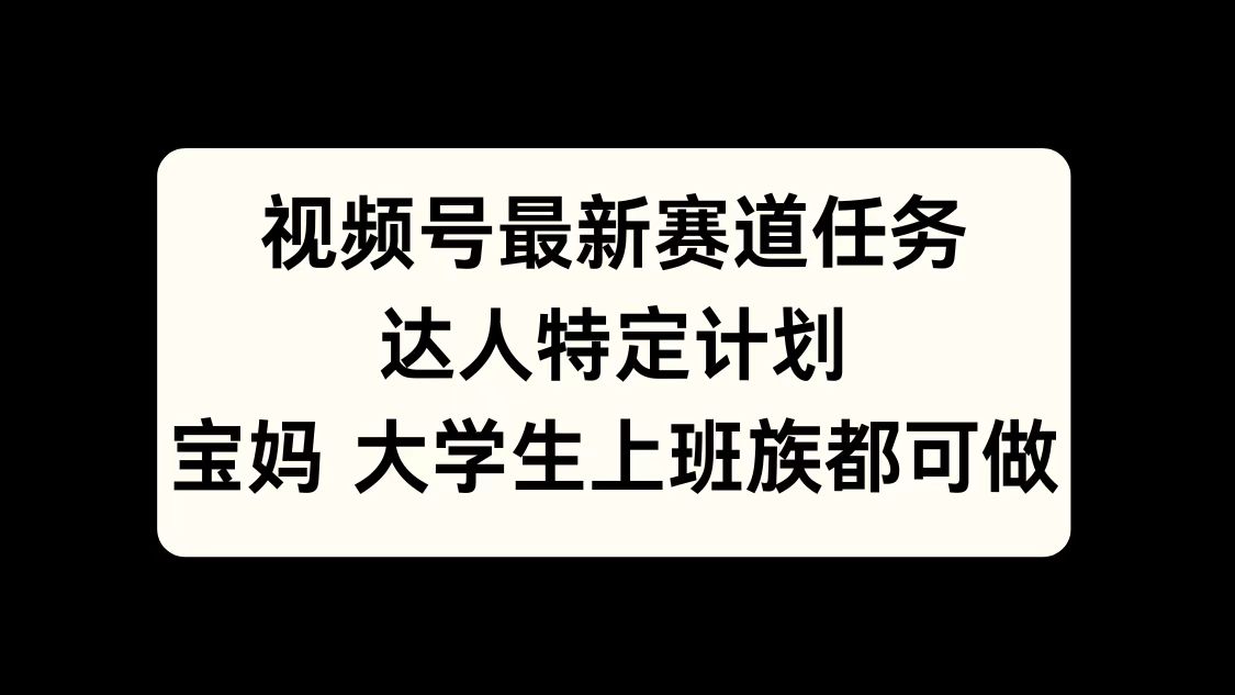 视频号最新赛道任务，达人特定计划，宝妈、大学生、上班族皆可做-58创网