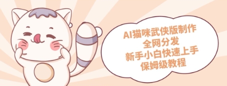 AI猫咪武侠版制作，全网分发，新手小白快速上手，保姆级教程-58创网