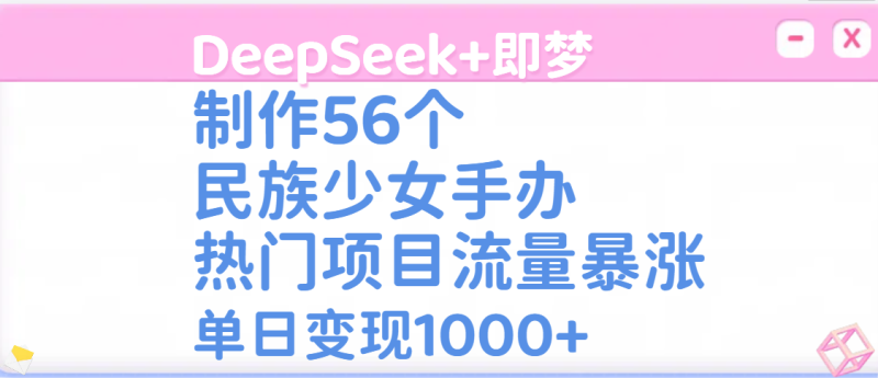 DeepSeek+即梦制作56个民族少女手办，热门项目流量暴涨，单日变现1000+-58创网