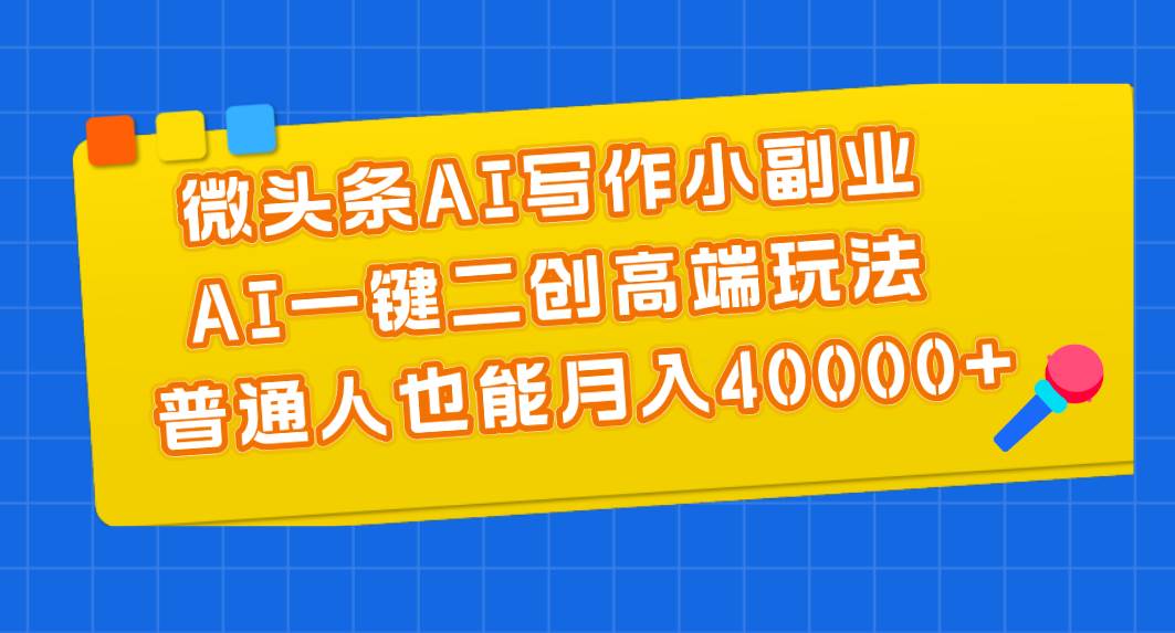 微头条AI写作小副业，AI一键二创高端玩法 普通人也能月入40000+-58创网