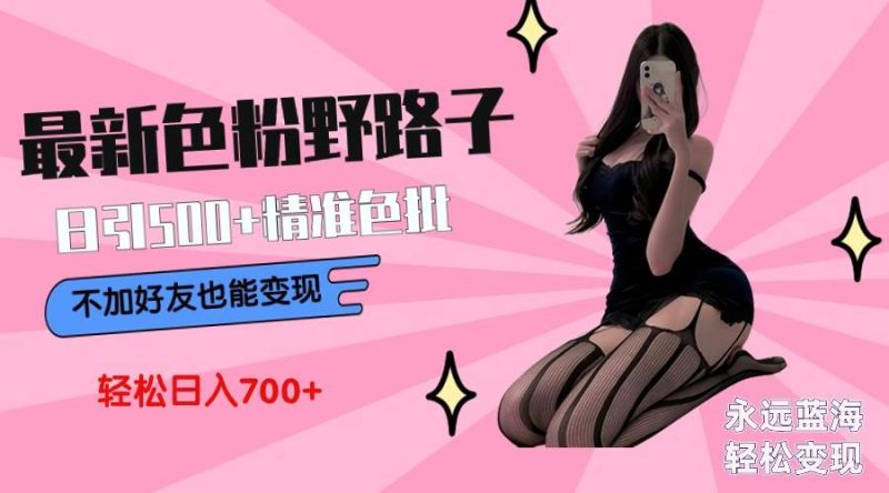 最新色粉变现野路子，日引500+老色批 可不加好友直接变现 小白轻松日入700+-58创网