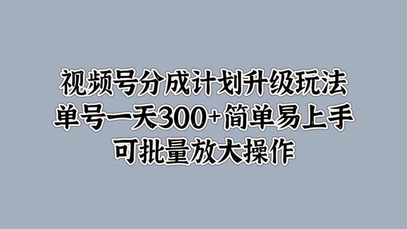 视频号分成计划升级玩法，单号一天300+简单易上手，可批量放大操作-58创网