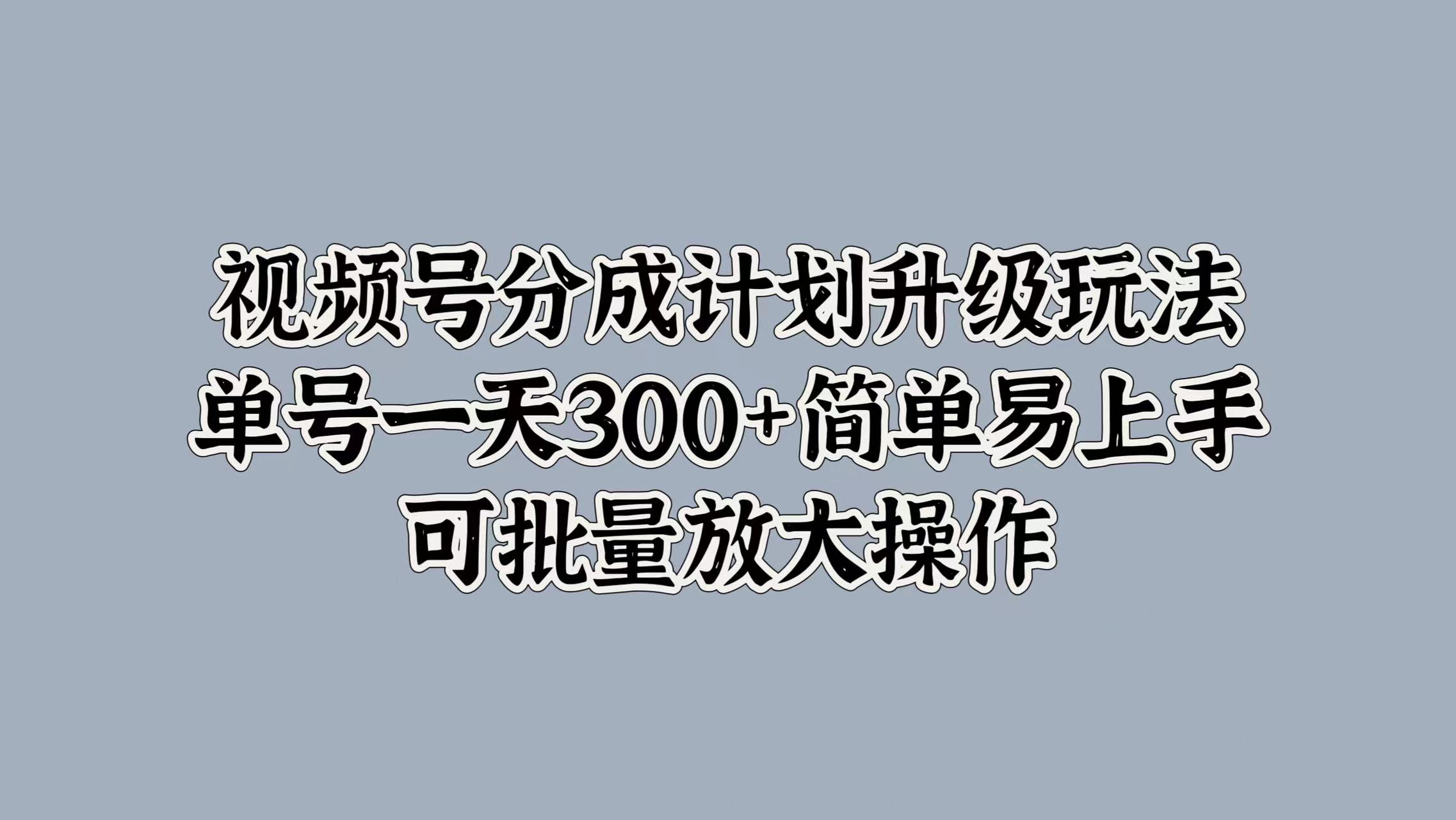 视频号分成计划升级玩法，单号一天300+简单易上手，可批量放大操作-58创网
