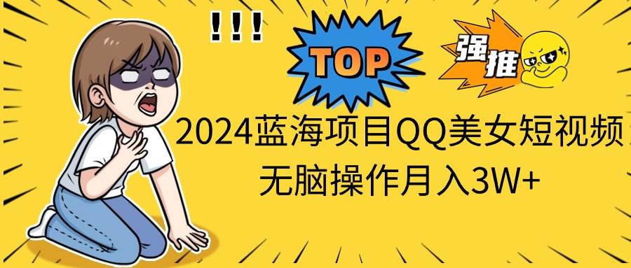 2024蓝海项目QQ美女短视频无脑操作月入3W+-58创网