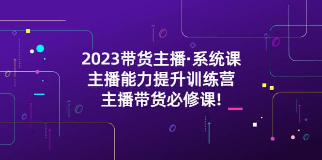 2023带货主播·系统课，主播能力提升训练营，主播带货必修课-58创网