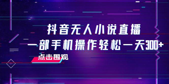 抖音无人小说直播 一部手机操作轻松一天300+-58创网