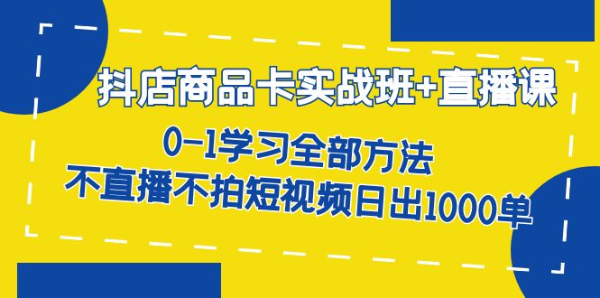 抖店商品卡实战班+直播课-8月 0-1学习全部方法 不直播不拍短视频日出1000单-58创网