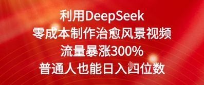 利用DeepSeek零成本制作治愈风景视频，流量暴涨300%，普通人也能日入四位数-58创网