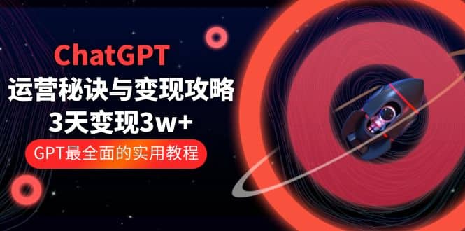 ChatGPT运营-秘诀与变现攻略：3天变现1w+ GPT最全面的实用教程（100节课）-58创网