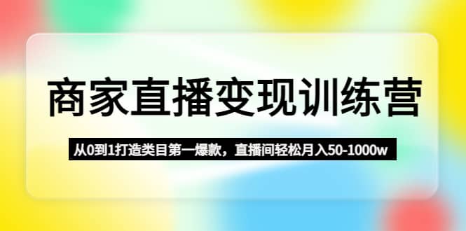 商家直播变现训练营：从0到1打造类目第一爆款-58创网